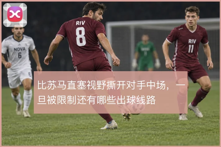 比苏马直塞视野撕开对手中场，一旦被限制还有哪些出球线路