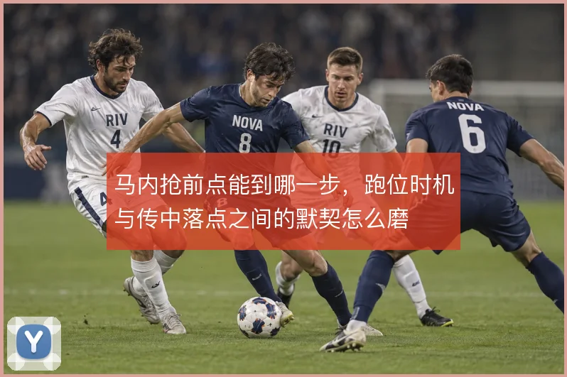 马内抢前点能到哪一步，跑位时机与传中落点之间的默契怎么磨