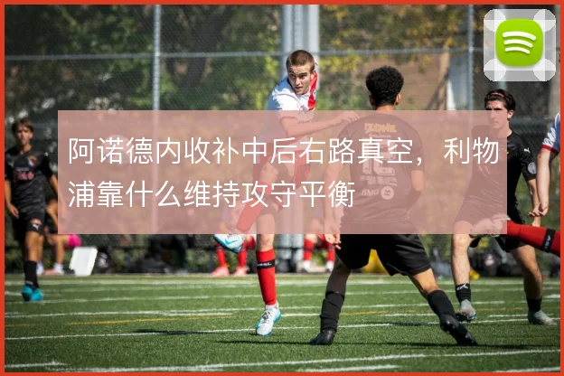 阿诺德内收补中后右路真空，利物浦靠什么维持攻守平衡