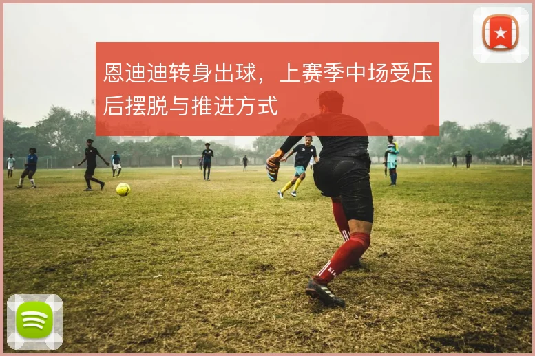 恩迪迪转身出球，上赛季中场受压后摆脱与推进方式