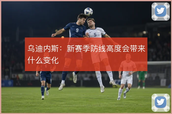 乌迪内斯：新赛季防线高度会带来什么变化