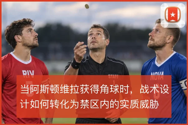 当阿斯顿维拉获得角球时，战术设计如何转化为禁区内的实质威胁