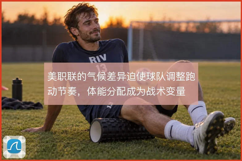美职联的气候差异迫使球队调整跑动节奏，体能分配成为战术变量