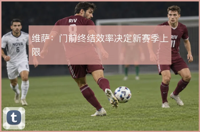 维萨：门前终结效率决定新赛季上限