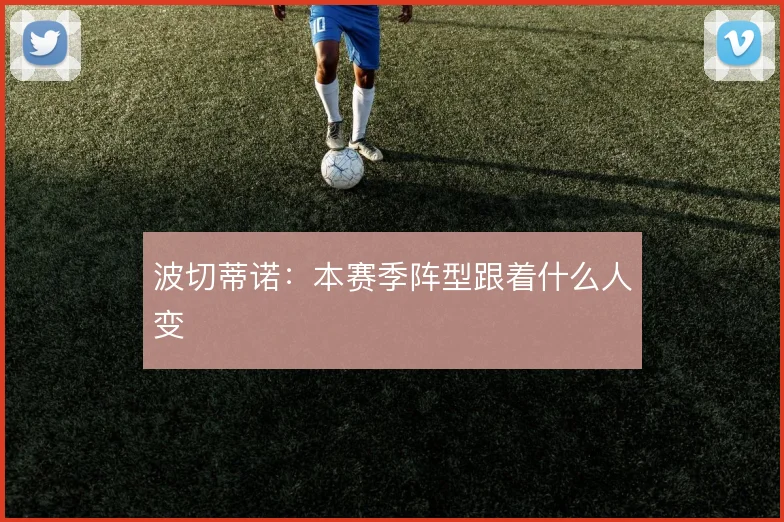波切蒂诺:本赛季阵型跟着什么人变