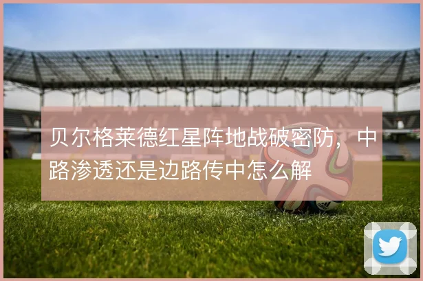 贝尔格莱德红星阵地战破密防，中路渗透还是边路传中怎么解