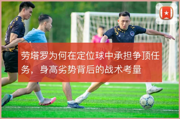 劳塔罗为何在定位球中承担争顶任务，身高劣势背后的战术考量