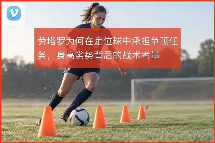 劳塔罗为何在定位球中承担争顶任务，身高劣势背后的战术考量