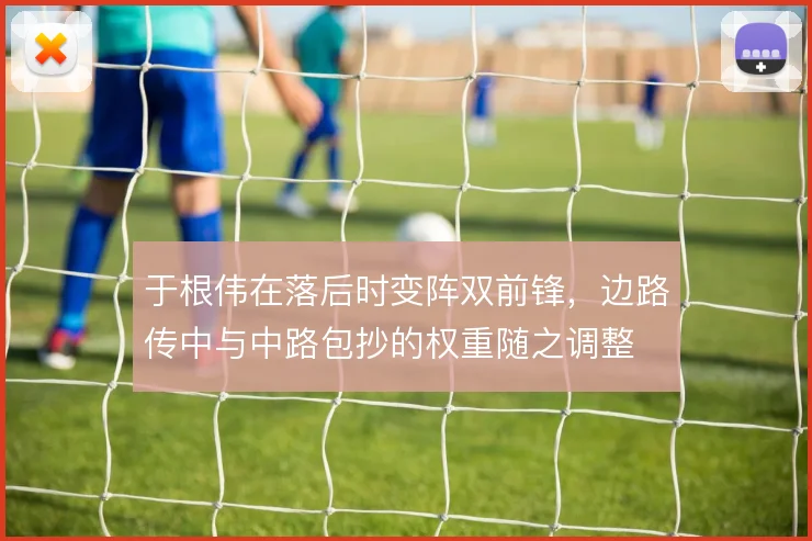 于根伟在落后时变阵双前锋，边路传中与中路包抄的权重随之调整