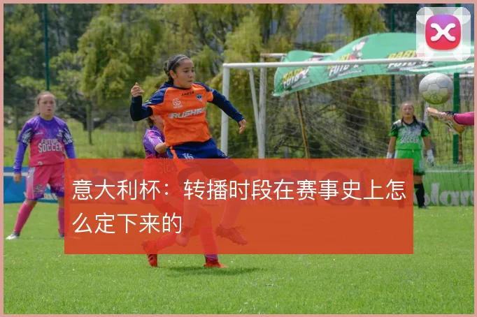 意大利杯：转播时段在赛事史上怎么定下来的