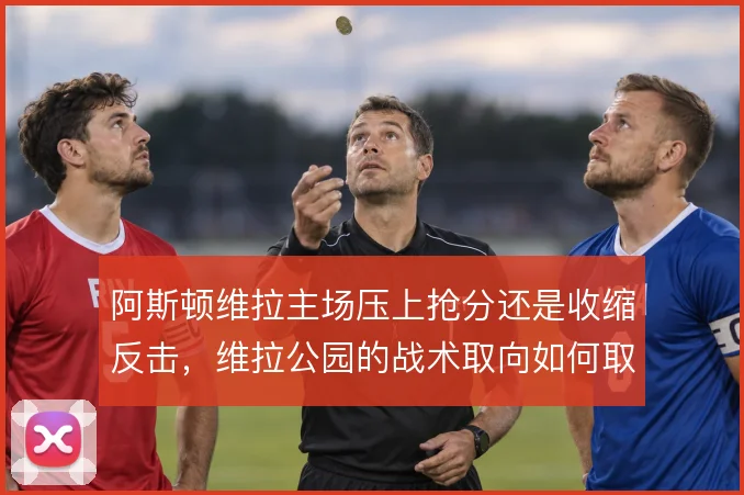 阿斯顿维拉主场压上抢分还是收缩反击，维拉公园的战术取向如何取舍