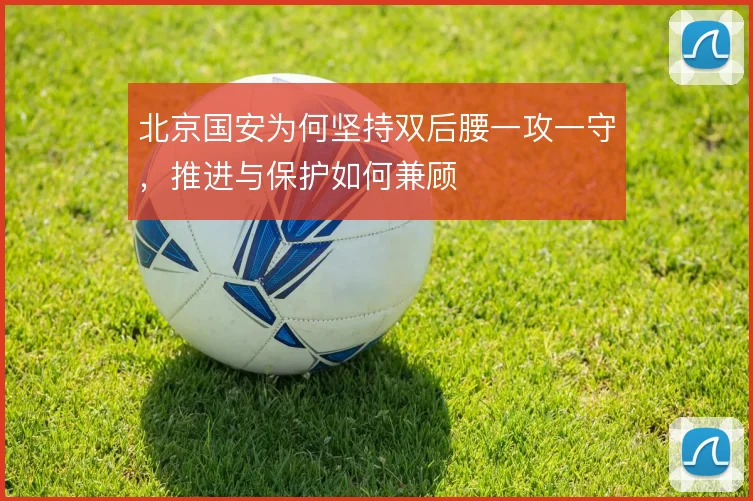 北京国安为何坚持双后腰一攻一守，推进与保护如何兼顾