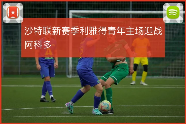 沙特联新赛季利雅得青年主场迎战阿科多