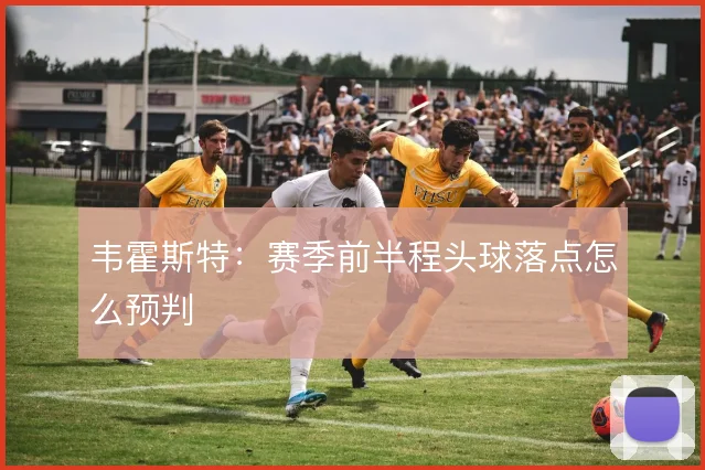 韦霍斯特:赛季前半程头球落点怎么预判