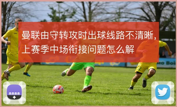 曼联由守转攻时出球线路不清晰，上赛季中场衔接问题怎么解