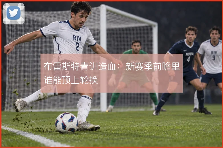 布雷斯特青训造血:新赛季前瞻里谁能顶上轮换