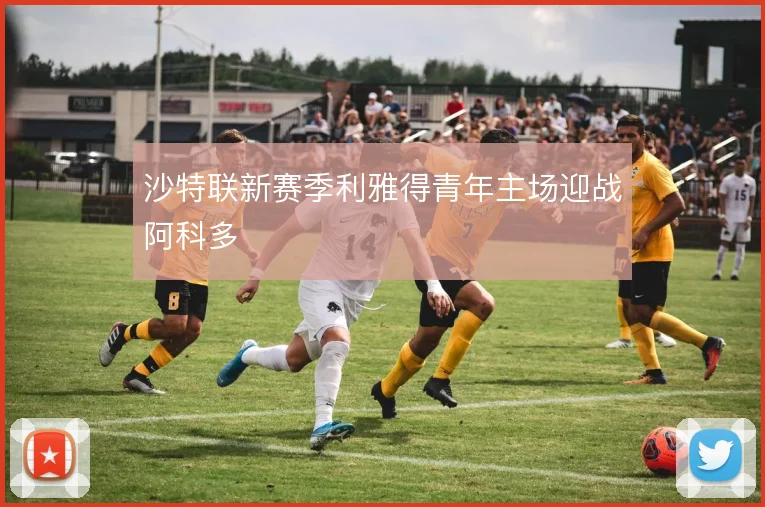 沙特联新赛季利雅得青年主场迎战阿科多