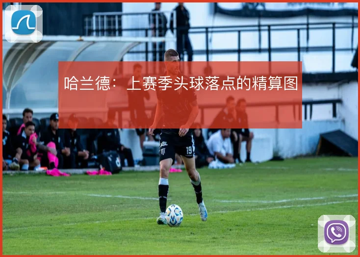 哈兰德:上赛季头球落点的精算图