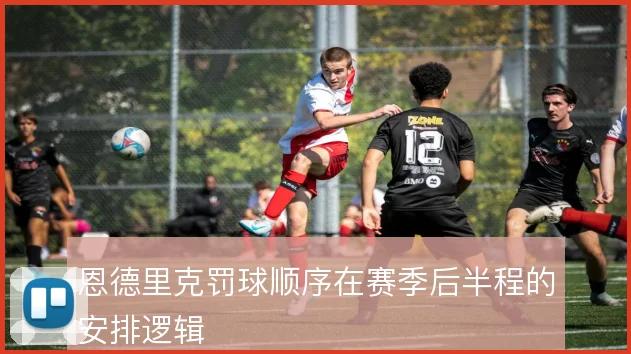 恩德里克罚球顺序在赛季后半程的安排逻辑