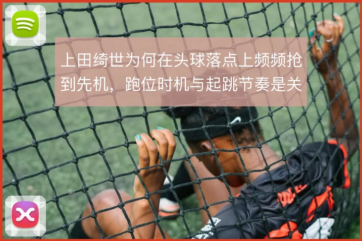 上田绮世为何在头球落点上频频抢到先机，跑位时机与起跳节奏是关键