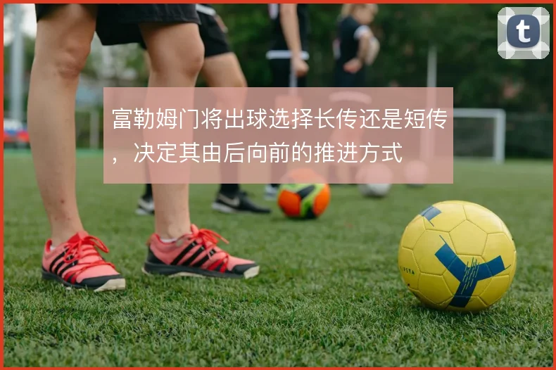 富勒姆门将出球选择长传还是短传，决定其由后向前的推进方式
