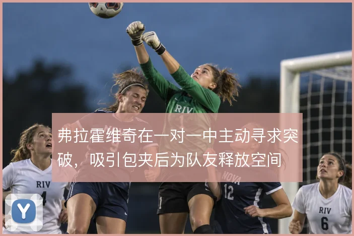 弗拉霍维奇在一对一中主动寻求突破，吸引包夹后为队友释放空间