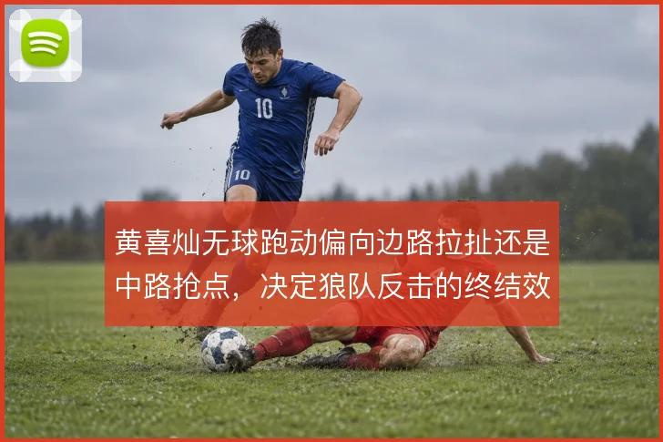 黄喜灿无球跑动偏向边路拉扯还是中路抢点，决定狼队反击的终结效率