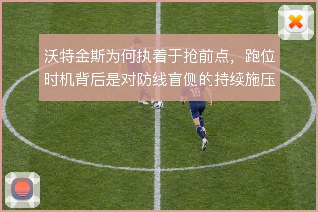沃特金斯为何执着于抢前点，跑位时机背后是对防线盲侧的持续施压