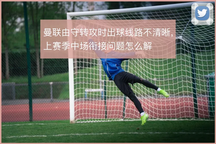 曼联由守转攻时出球线路不清晰，上赛季中场衔接问题怎么解