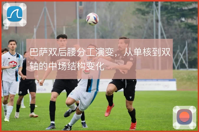 巴萨双后腰分工演变,从单核到双轴的中场结构变化