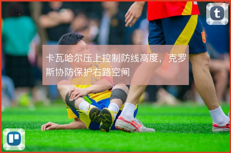 卡瓦哈尔压上控制防线高度，克罗斯协防保护右路空间