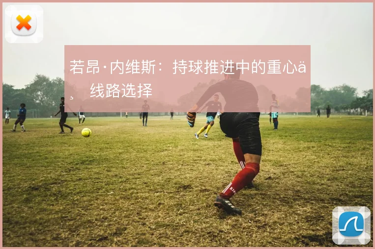 若昂·内维斯：持球推进中的重心与线路选择