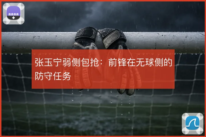 张玉宁弱侧包抢：前锋在无球侧的防守任务