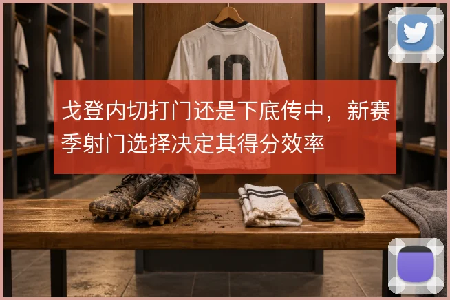 戈登内切打门还是下底传中,新赛季射门选择决定其得分效率