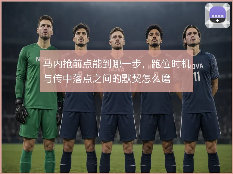 马内抢前点能到哪一步，跑位时机与传中落点之间的默契怎么磨