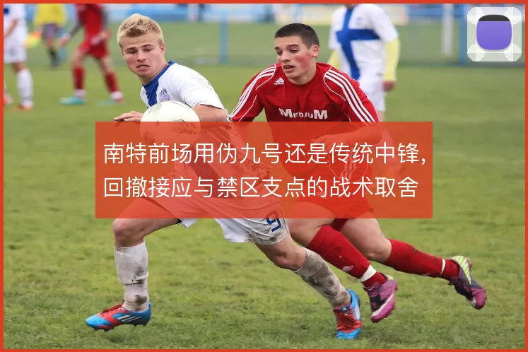 南特前场用伪九号还是传统中锋，回撤接应与禁区支点的战术取舍