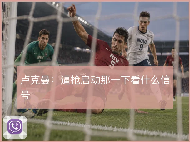 卢克曼：逼抢启动那一下看什么信号